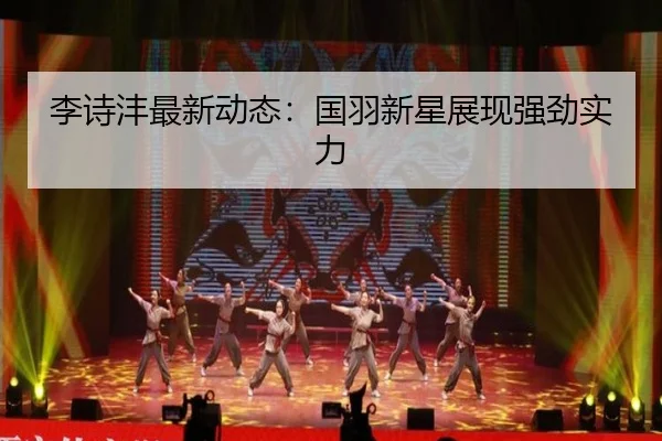 李诗沣最新动态：国羽新星展现强劲实力